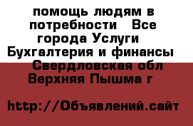 помощь людям в потребности - Все города Услуги » Бухгалтерия и финансы   . Свердловская обл.,Верхняя Пышма г.